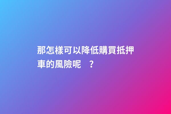 那怎樣可以降低購買抵押車的風險呢？